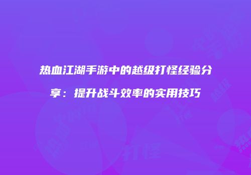 热血江湖手游中的越级打怪经验分享：提升战斗效率的实用技巧