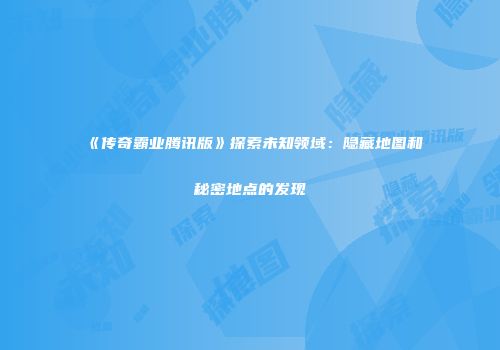 《传奇霸业腾讯版》探索未知领域：隐藏地图和秘密地点的发现