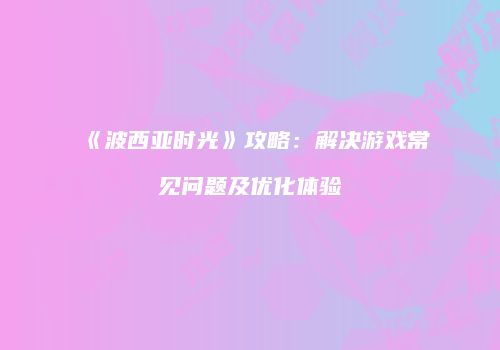《波西亚时光》攻略：解决游戏常见问题及优化体验