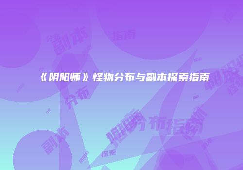 《阴阳师》怪物分布与副本探索指南