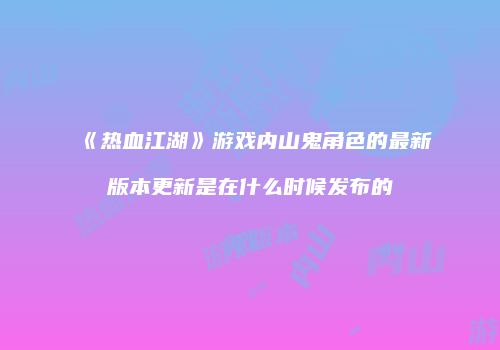 《热血江湖》游戏内山鬼角色的最新版本更新是在什么时候发布的