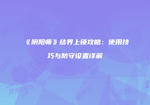 《阴阳师》结界上锁攻略：使用技巧与防守设置详解
