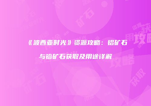 《波西亚时光》资源攻略：铝矿石与铅矿石获取及用途详解