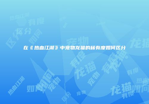 在《热血江湖》中宠物龙猫的稀有度如何区分