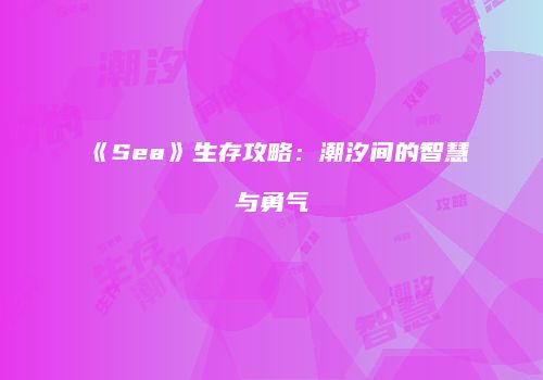 《Sea》生存攻略：潮汐间的智慧与勇气