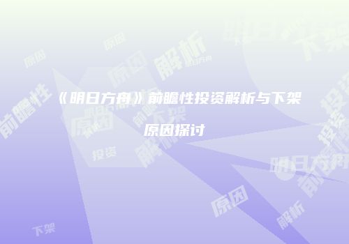 《明日方舟》前瞻性投资解析与下架原因探讨