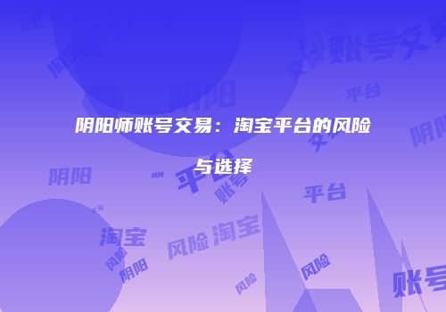 阴阳师账号交易：淘宝平台的风险与选择