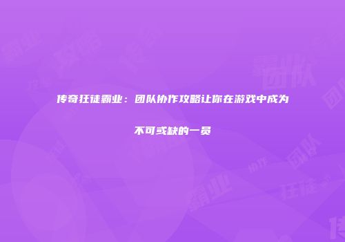 传奇狂徒霸业：团队协作攻略让你在游戏中成为不可或缺的一员