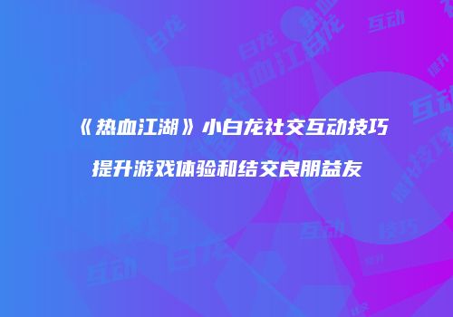 《热血江湖》小白龙社交互动技巧提升游戏体验和结交良朋益友