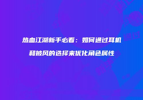 热血江湖新手必看：如何通过耳机和披风的选择来优化角色属性