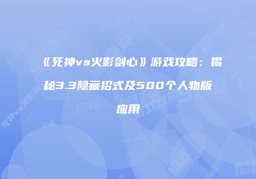 《死神vs火影剑心》游戏攻略：揭秘3.3隐藏招式及500个人物版应用