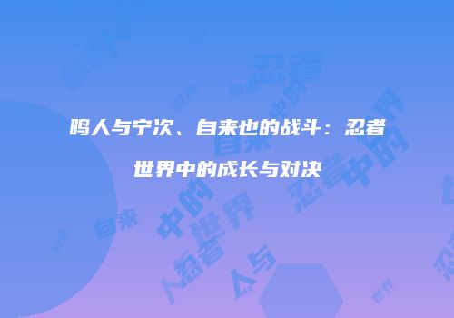 鸣人与宁次、自来也的战斗：忍者世界中的成长与对决