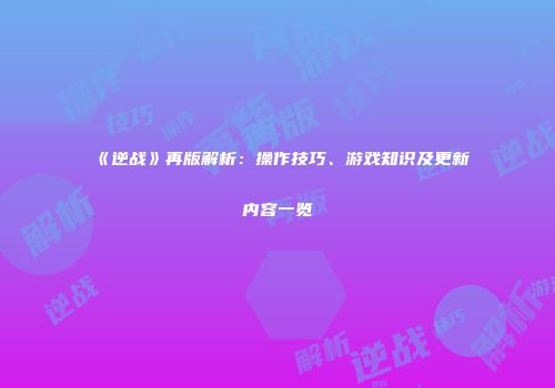 《逆战》再版解析：操作技巧、游戏知识及更新内容一览