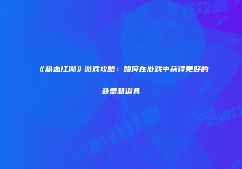 《热血江湖》游戏攻略：如何在游戏中获得更好的装备和道具