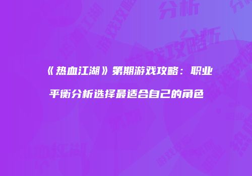 《热血江湖》第期游戏攻略：职业平衡分析选择最适合自己的角色