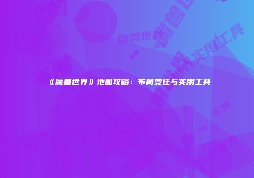《魔兽世界》地图攻略：布局变迁与实用工具