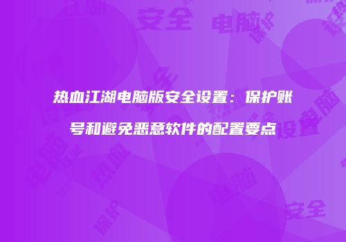 热血江湖电脑版安全设置：保护账号和避免恶意软件的配置要点