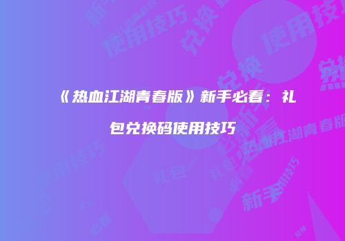 《热血江湖青春版》新手必看：礼包兑换码使用技巧