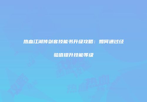 热血江湖传剑客技能书升级攻略：如何通过经验值提升技能等级