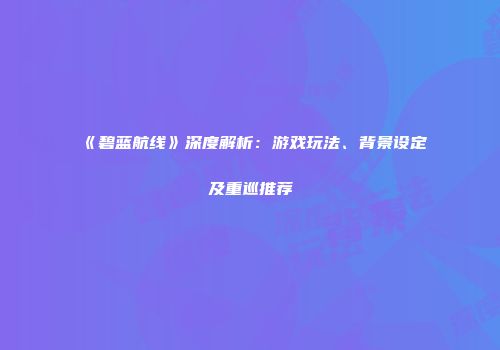 《碧蓝航线》深度解析：游戏玩法、背景设定及重巡推荐