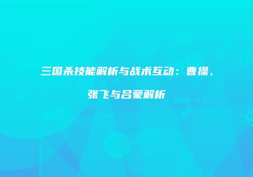 三国杀技能解析与战术互动：曹操、张飞与吕蒙解析