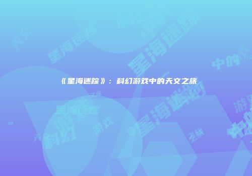 《星海迷踪》：科幻游戏中的天文之旅