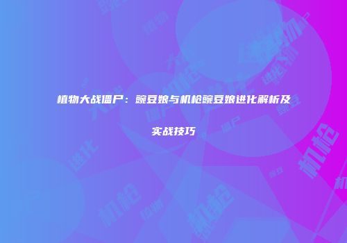植物大战僵尸：豌豆娘与机枪豌豆娘进化解析及实战技巧