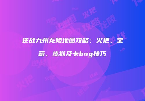 逆战九州龙陵地图攻略：火把、宝箱、炼狱及卡bug技巧