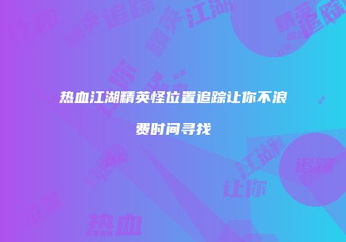 热血江湖精英怪位置追踪让你不浪费时间寻找
