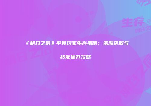 《明日之后》平民玩家生存指南：资源获取与技能提升攻略