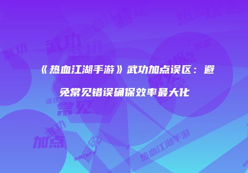 《热血江湖手游》武功加点误区：避免常见错误确保效率最大化