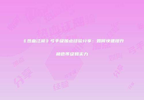 《热血江湖》弓手级加点经验分享：如何快速提升角色等级和实力