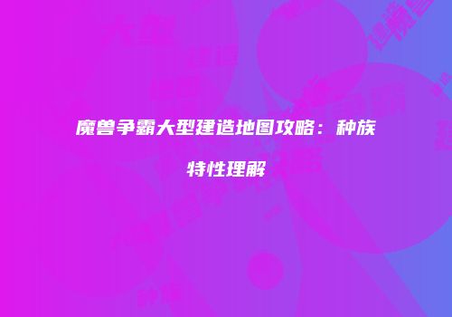 魔兽争霸大型建造地图攻略：种族特性理解