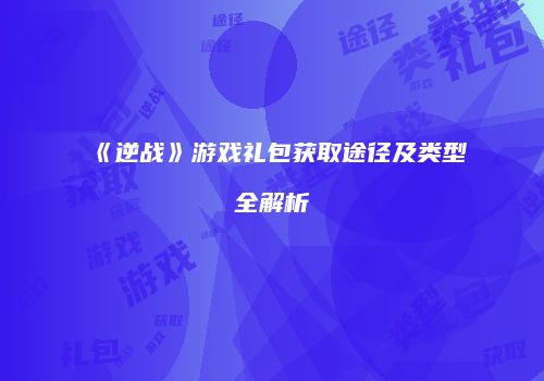 《逆战》游戏礼包获取途径及类型全解析