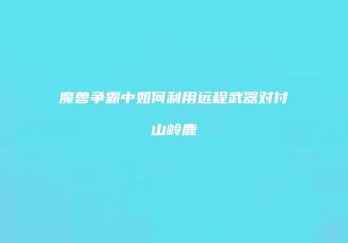 魔兽争霸中如何利用远程武器对付山岭鹿