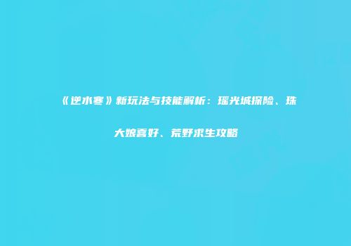 《逆水寒》新玩法与技能解析：瑶光城探险、珠大娘喜好、荒野求生攻略