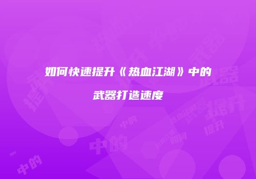 如何快速提升《热血江湖》中的武器打造速度