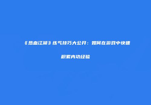 《热血江湖》练气技巧大公开：如何在游戏中快速积累内功经验