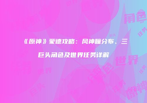 《原神》蒙德攻略：风神瞳分布、三巨头角色及世界任务详解
