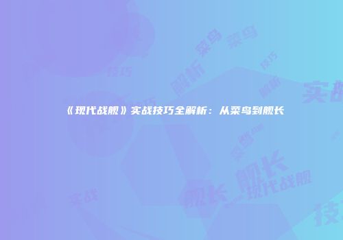 《现代战舰》实战技巧全解析：从菜鸟到舰长