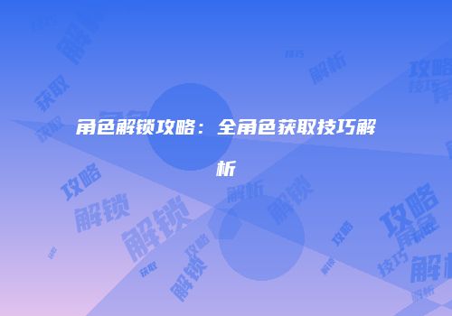 角色解锁攻略：全角色获取技巧解析