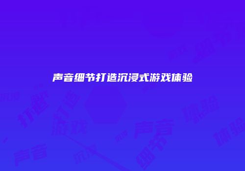 声音细节打造沉浸式游戏体验