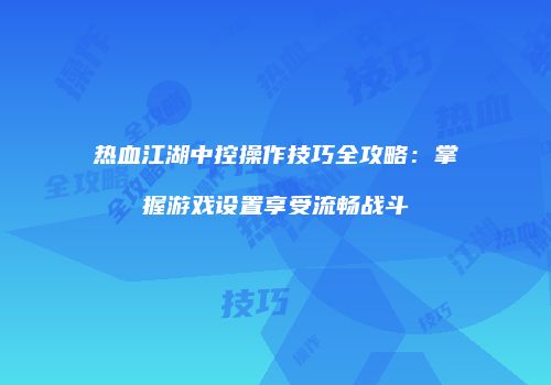 热血江湖中控操作技巧全攻略：掌握游戏设置享受流畅战斗