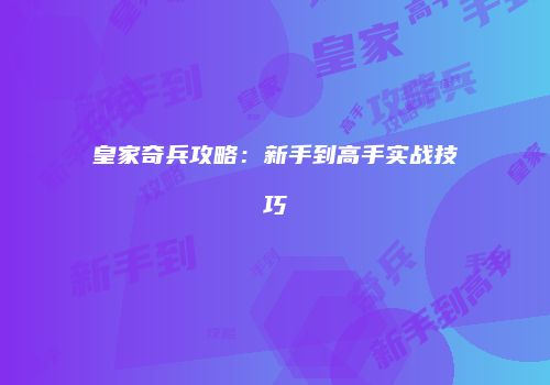 皇家奇兵攻略：新手到高手实战技巧