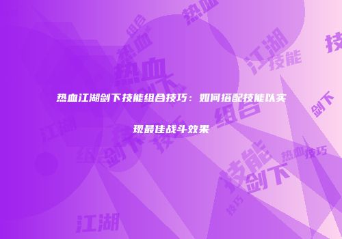 热血江湖剑下技能组合技巧：如何搭配技能以实现最佳战斗效果