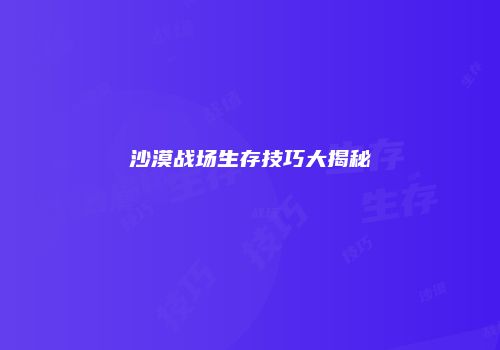 沙漠战场生存技巧大揭秘