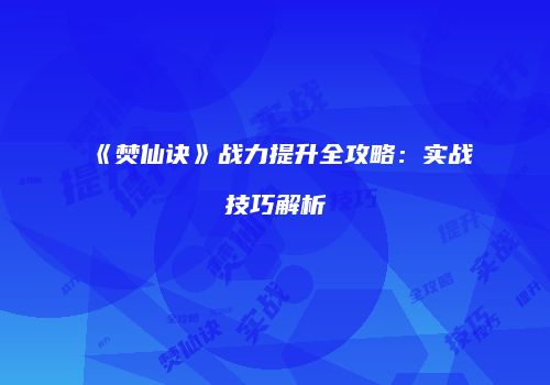 《焚仙诀》战力提升全攻略：实战技巧解析