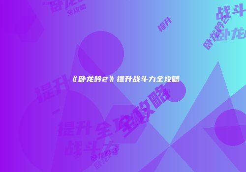 《卧龙吟2》提升战斗力全攻略