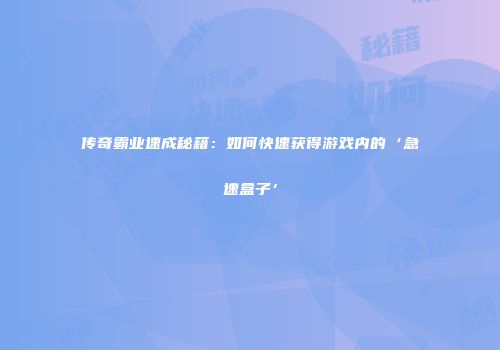 传奇霸业速成秘籍：如何快速获得游戏内的‘急速盒子’