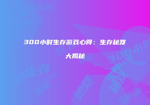 300小时生存游戏心得：生存秘笈大揭秘